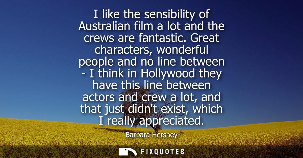 I like the sensibility of Australian film a lot and the crews are fantastic. Great characters, wonderful people and no l