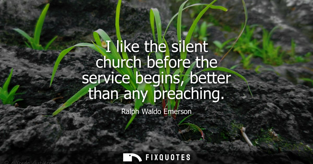 I like the silent church before the service begins, better than any preaching - Ralph Waldo Emerson