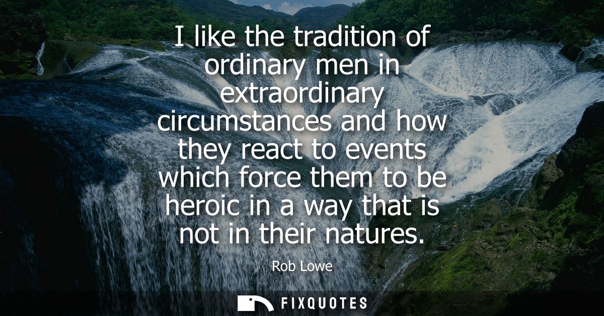 I like the tradition of ordinary men in extraordinary circumstances and how they react to events which force them to be 