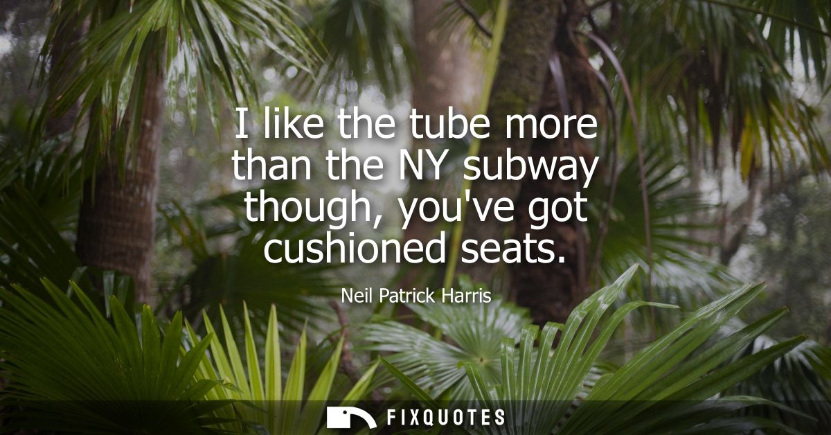 I like the tube more than the NY subway though, youve got cushioned seats