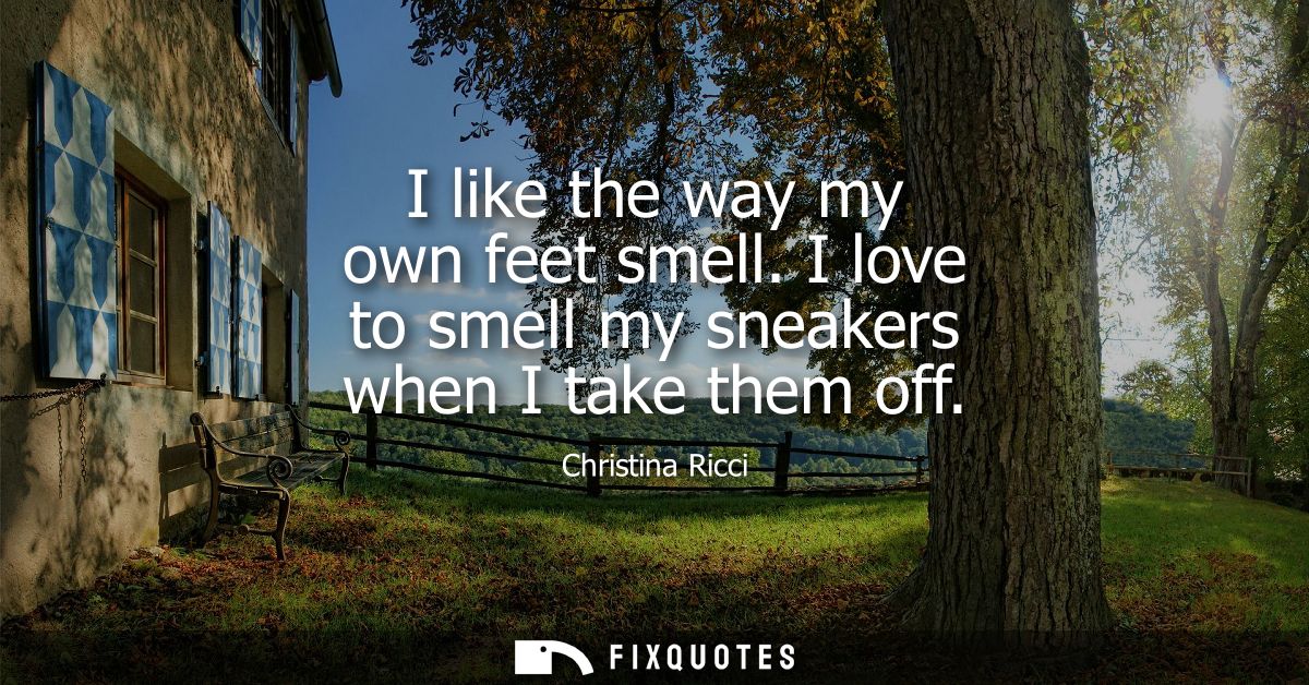 I like the way my own feet smell. I love to smell my sneakers when I take them off
