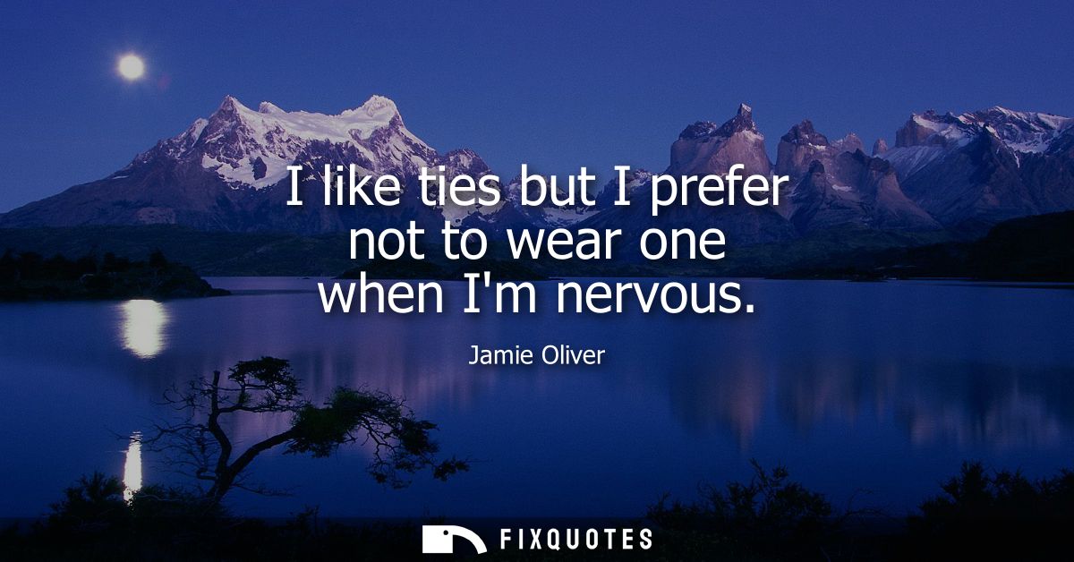 I like ties but I prefer not to wear one when Im nervous