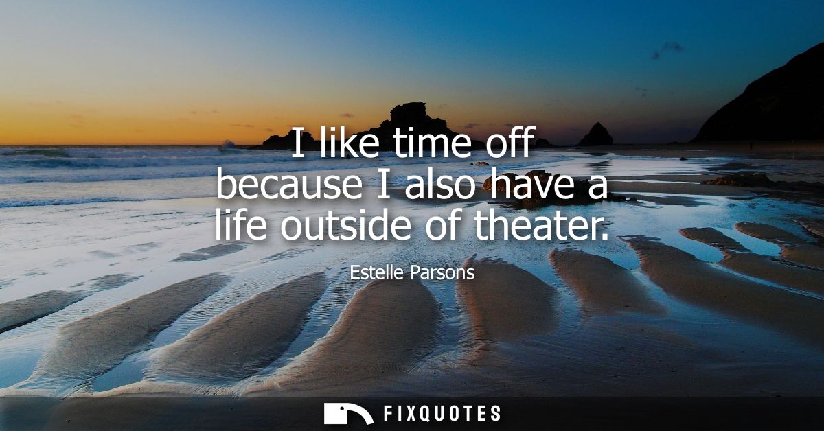 I like time off because I also have a life outside of theater
