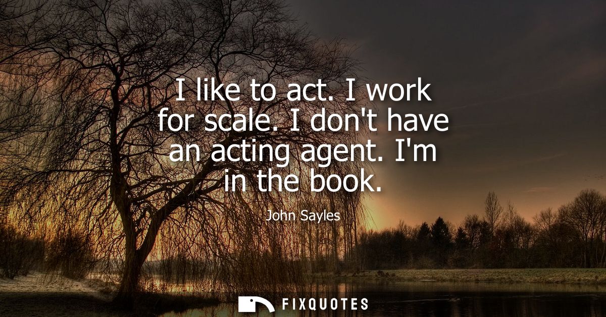 I like to act. I work for scale. I dont have an acting agent. Im in the book