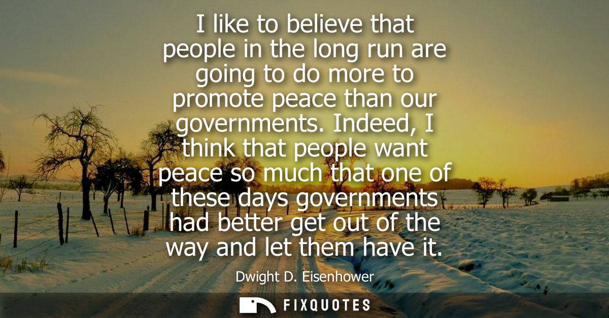 I like to believe that people in the long run are going to do more to promote peace than our governments.
