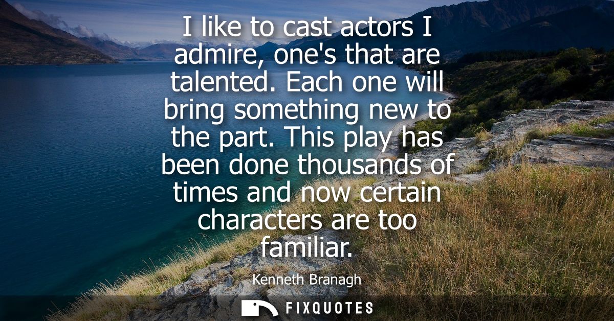 I like to cast actors I admire, ones that are talented. Each one will bring something new to the part.
