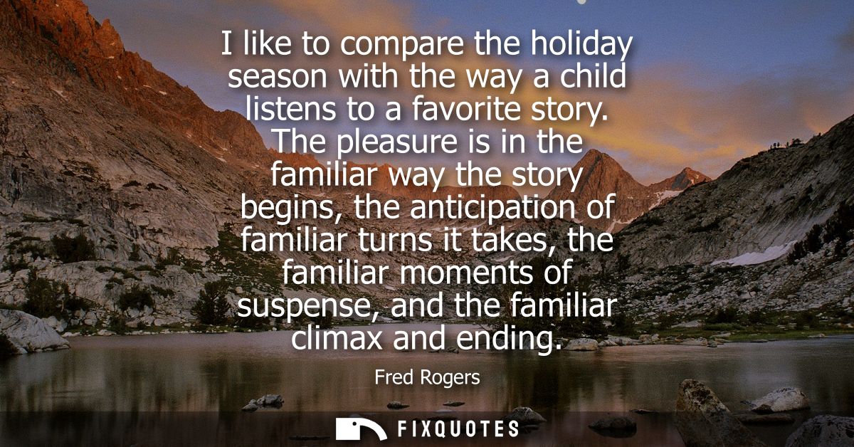 I like to compare the holiday season with the way a child listens to a favorite story. The pleasure is in the familiar w