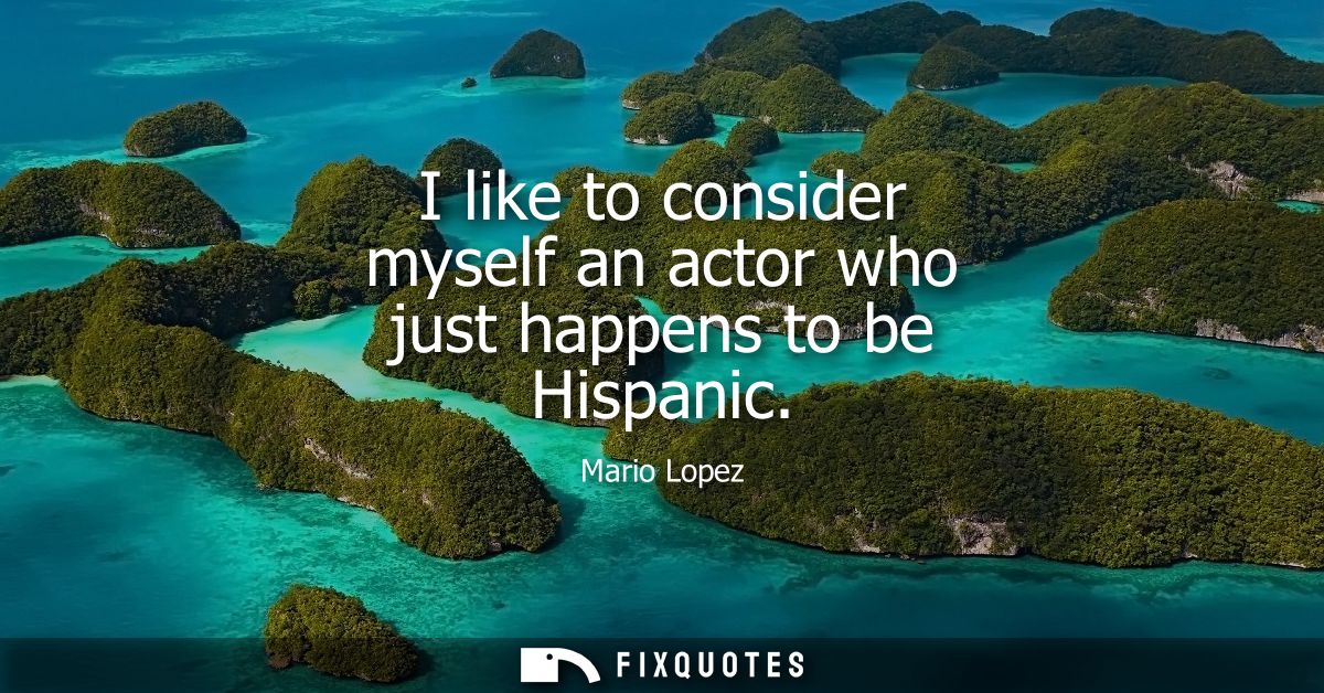 I like to consider myself an actor who just happens to be Hispanic