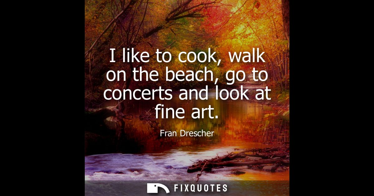 I like to cook, walk on the beach, go to concerts and look at fine art