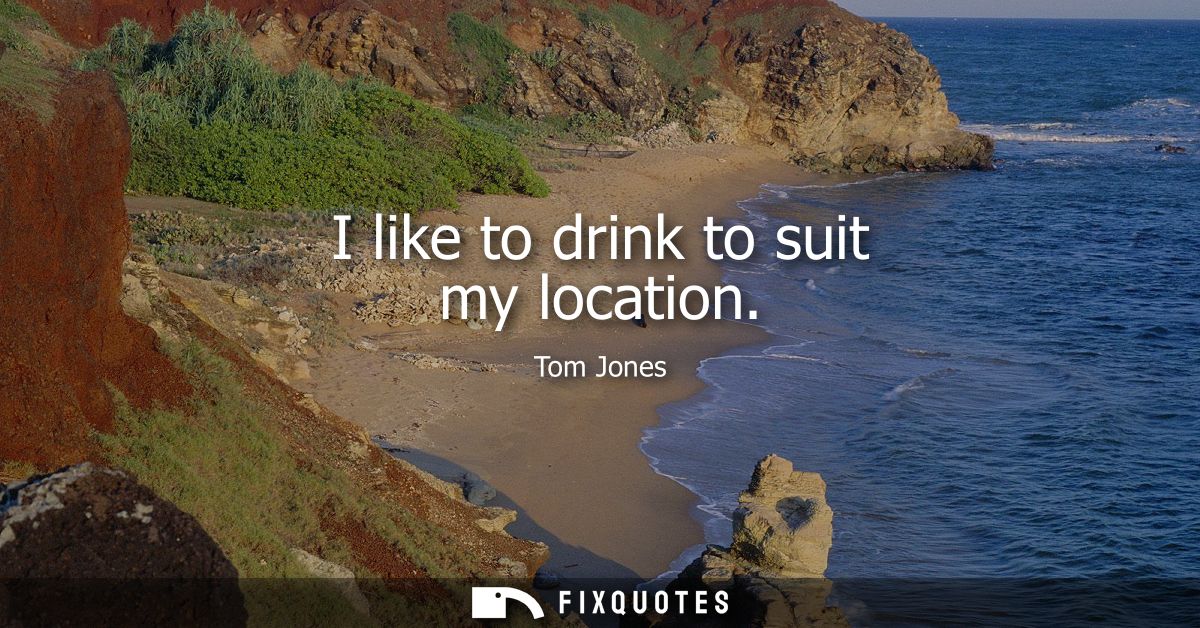 I like to drink to suit my location