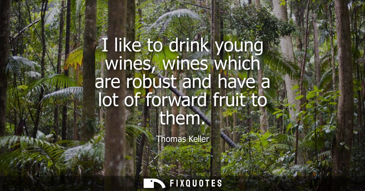 I like to drink young wines, wines which are robust and have a lot of forward fruit to them