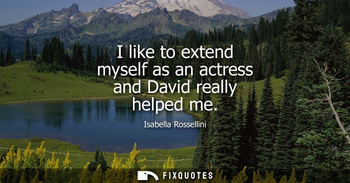 I like to extend myself as an actress and David really helped me