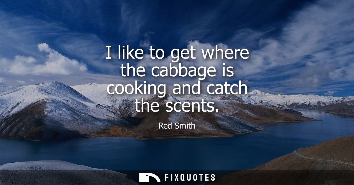 I like to get where the cabbage is cooking and catch the scents