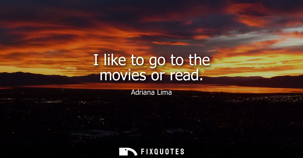 I like to go to the movies or read