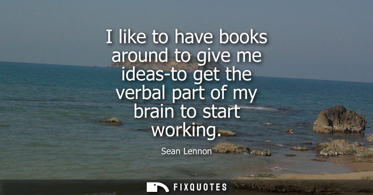 I like to have books around to give me ideas-to get the verbal part of my brain to start working