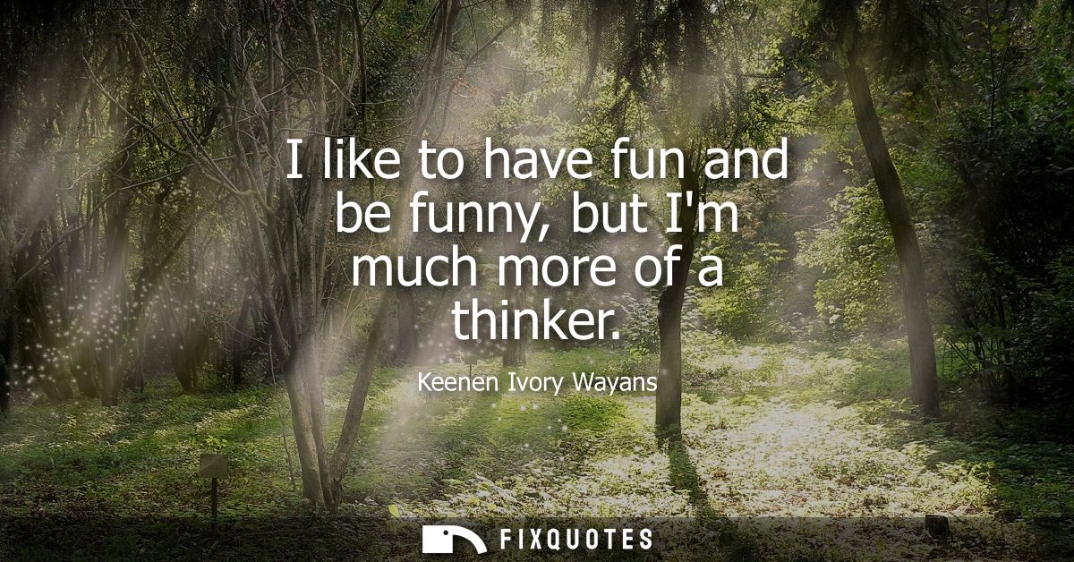 I like to have fun and be funny, but Im much more of a thinker