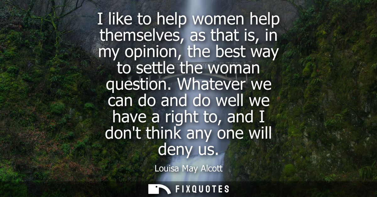 I like to help women help themselves, as that is, in my opinion, the best way to settle the woman question.