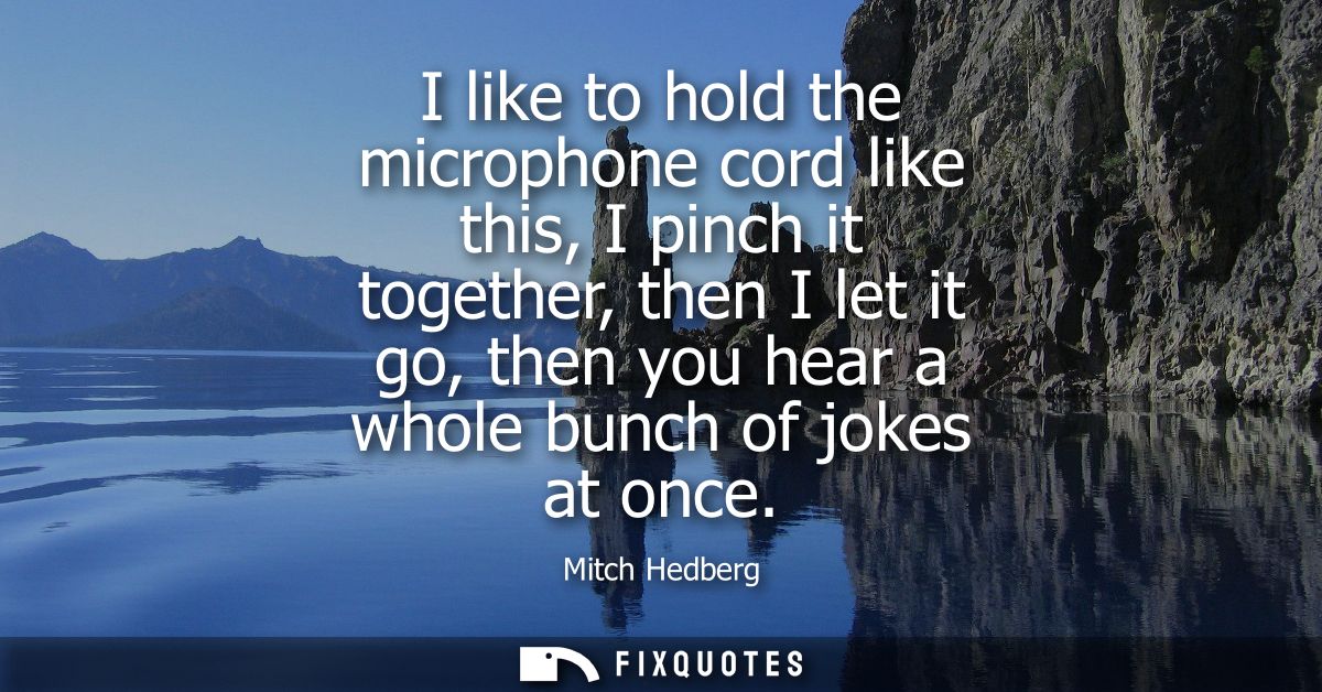I like to hold the microphone cord like this, I pinch it together, then I let it go, then you hear a whole bunch of joke