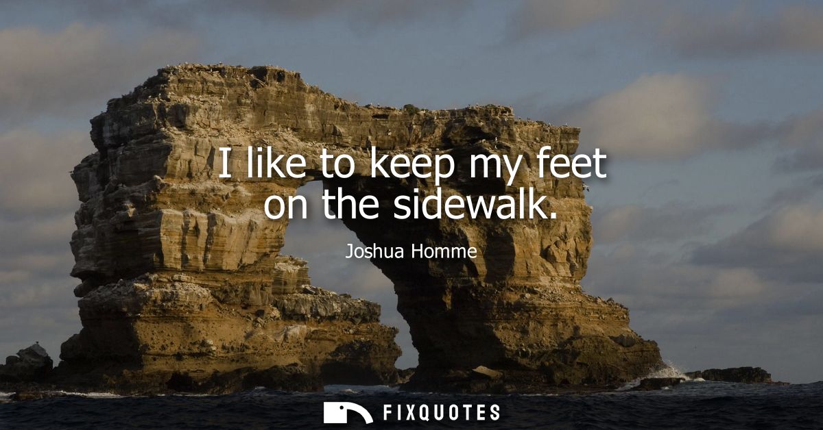 I like to keep my feet on the sidewalk