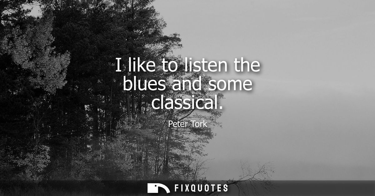 I like to listen the blues and some classical