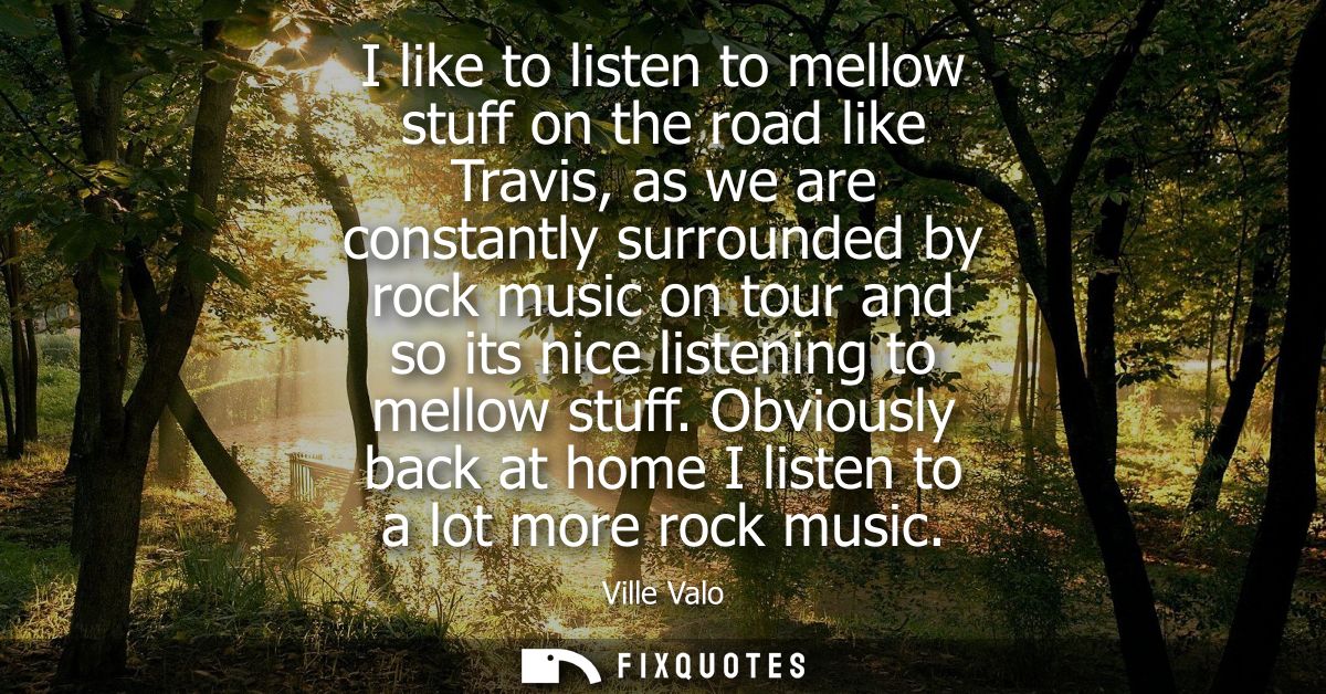 I like to listen to mellow stuff on the road like Travis, as we are constantly surrounded by rock music on tour and so i