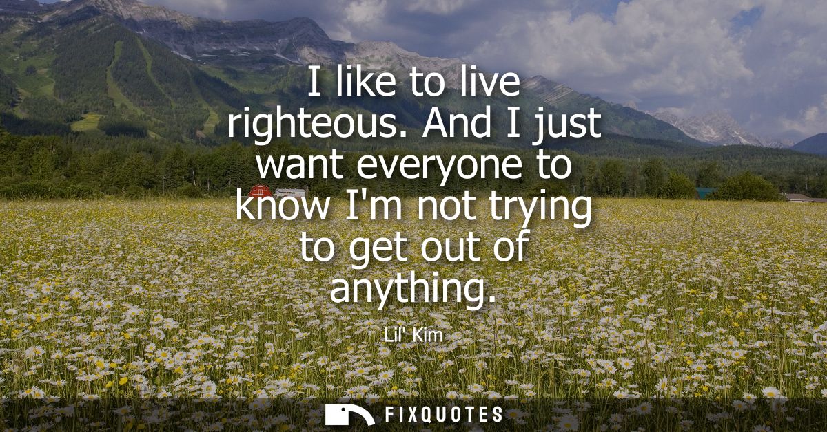 I like to live righteous. And I just want everyone to know Im not trying to get out of anything