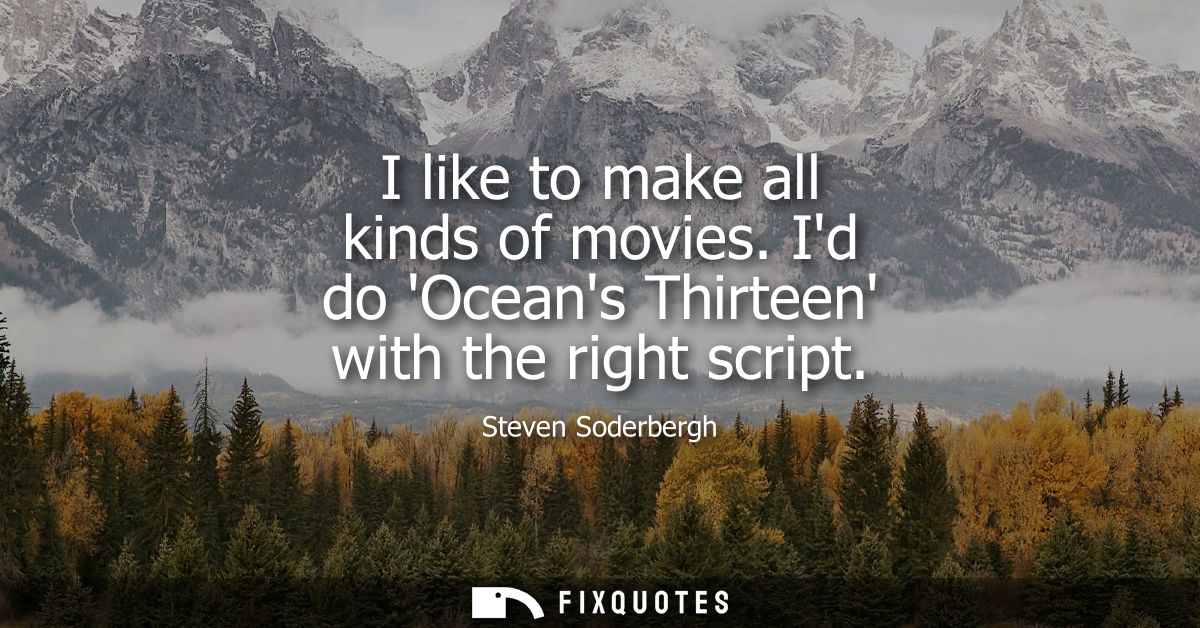 I like to make all kinds of movies. Id do Oceans Thirteen with the right script
