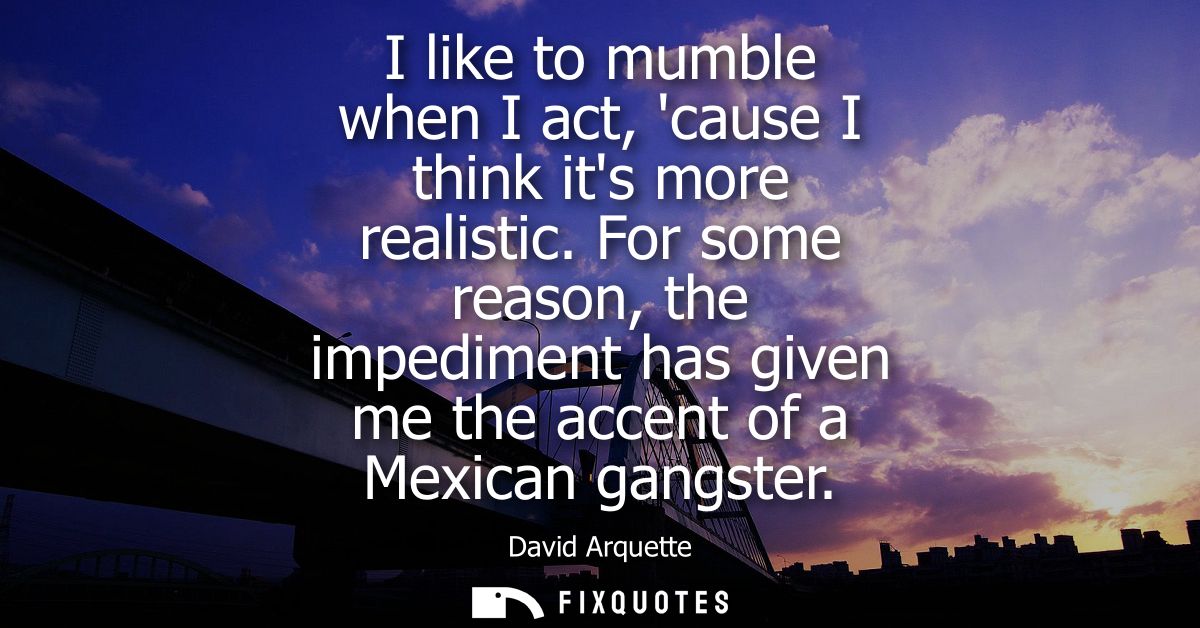 I like to mumble when I act, cause I think its more realistic. For some reason, the impediment has given me the accent o