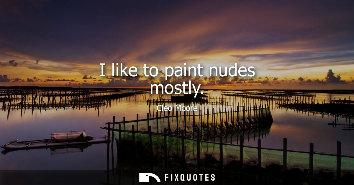 I like to paint nudes mostly