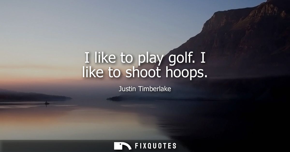 I like to play golf. I like to shoot hoops
