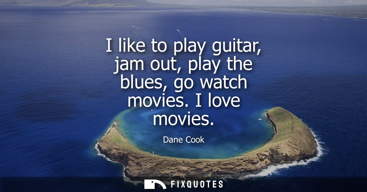 I like to play guitar, jam out, play the blues, go watch movies. I love movies