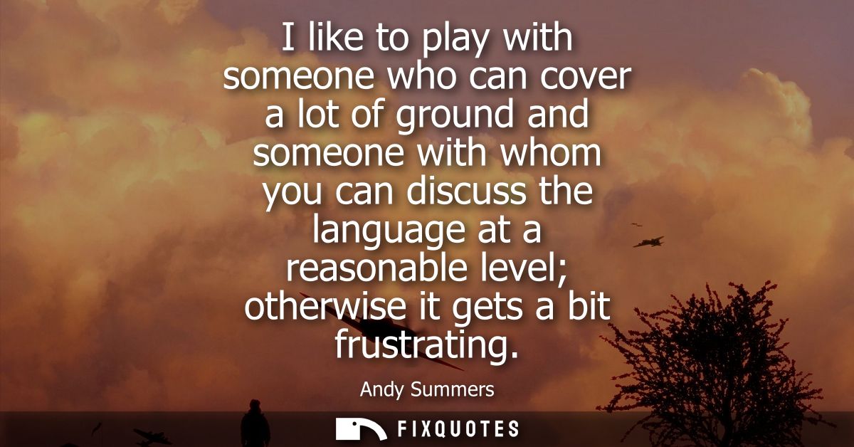 I like to play with someone who can cover a lot of ground and someone with whom you can discuss the language at a reason