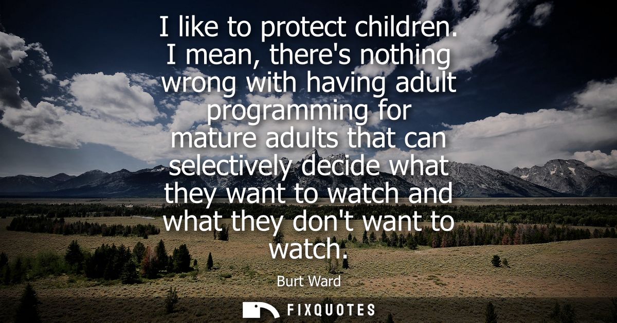 I like to protect children. I mean, theres nothing wrong with having adult programming for mature adults that can select