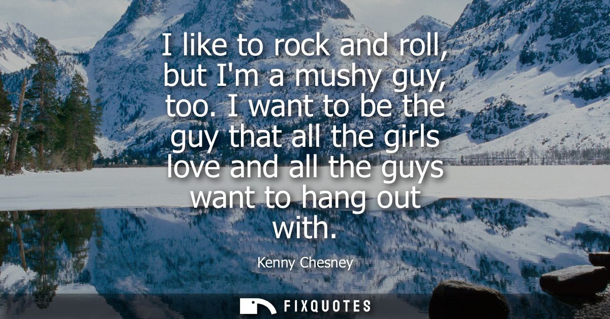 I like to rock and roll, but Im a mushy guy, too. I want to be the guy that all the girls love and all the guys want to 