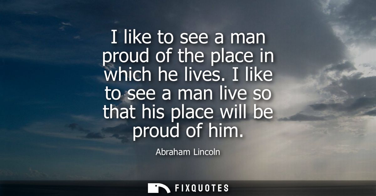 I like to see a man proud of the place in which he lives. I like to see a man live so that his place will be proud of hi