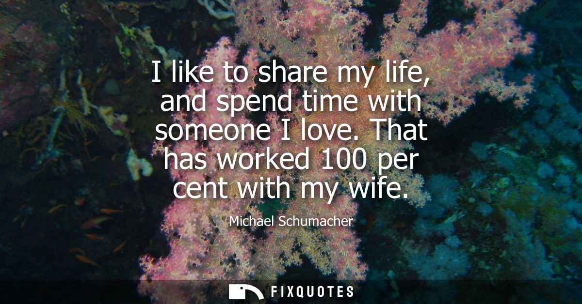 I like to share my life, and spend time with someone I love. That has worked 100 per cent with my wife