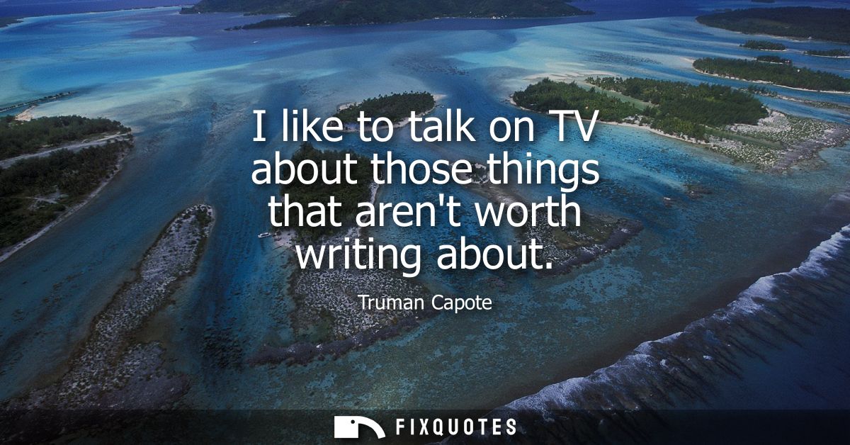 I like to talk on TV about those things that arent worth writing about
