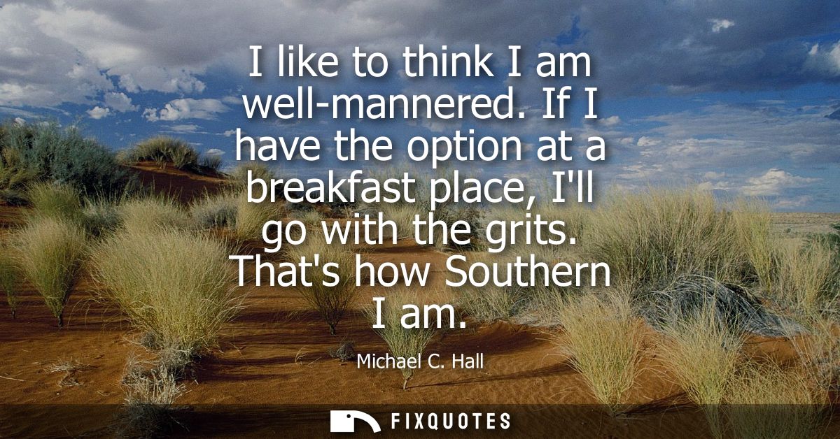 I like to think I am well-mannered. If I have the option at a breakfast place, Ill go with the grits. Thats how Southern