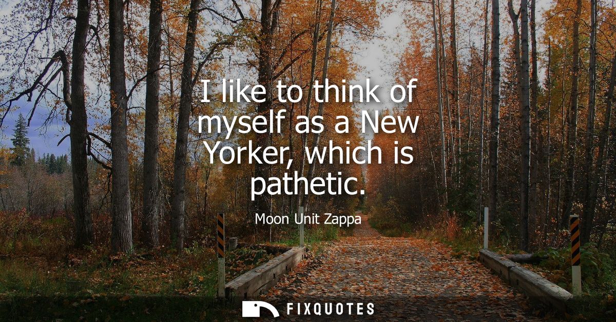 I like to think of myself as a New Yorker, which is pathetic