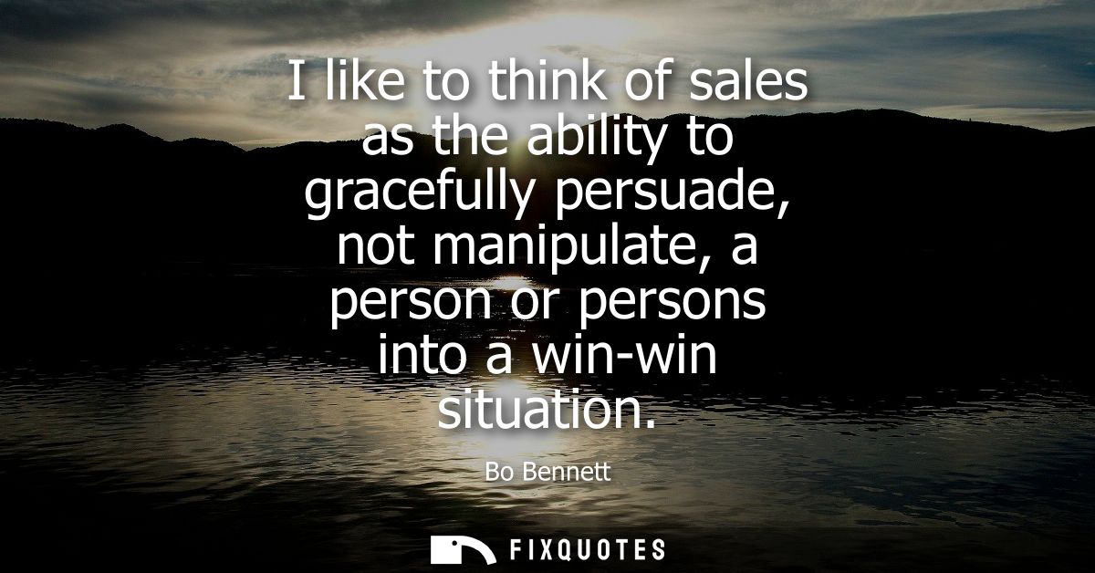 I like to think of sales as the ability to gracefully persuade, not manipulate, a person or persons into a win-win situa