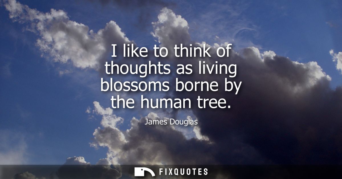 I like to think of thoughts as living blossoms borne by the human tree