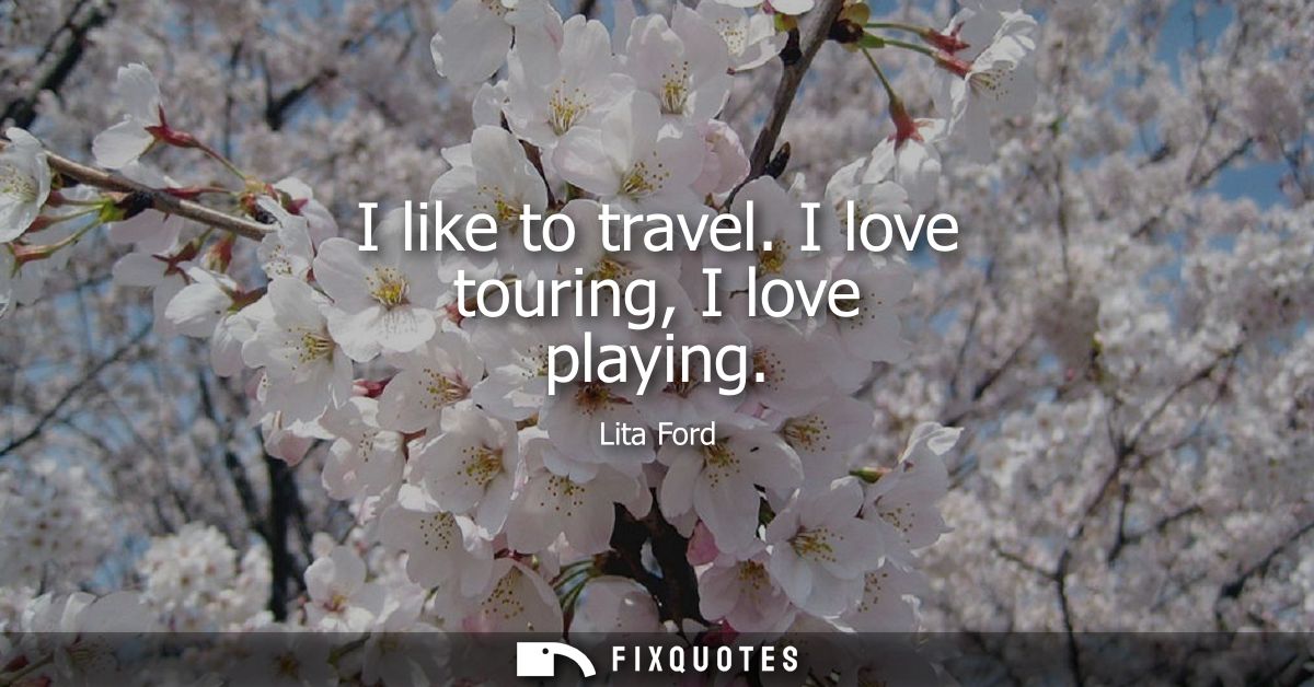 I like to travel. I love touring, I love playing