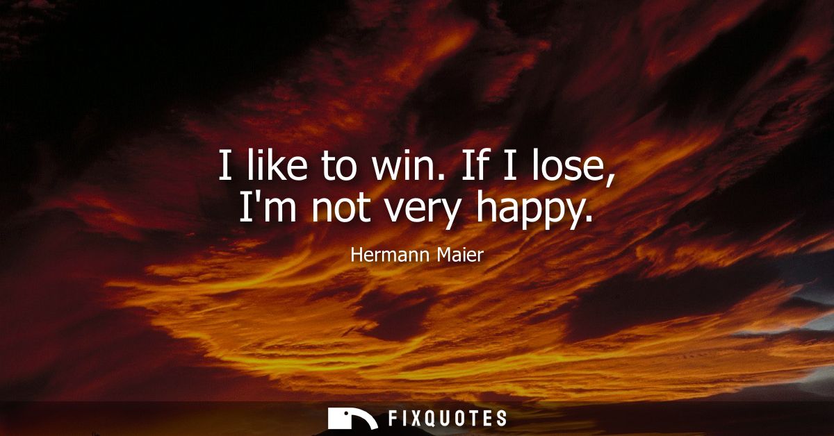 I like to win. If I lose, Im not very happy