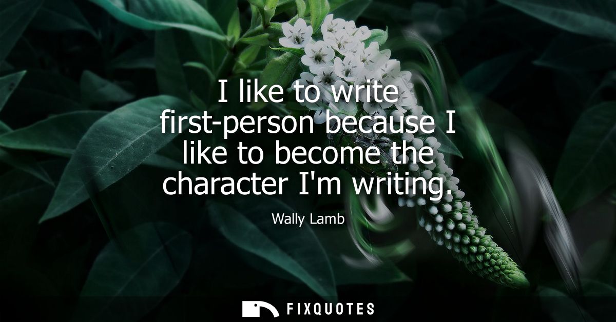 I like to write first-person because I like to become the character Im writing