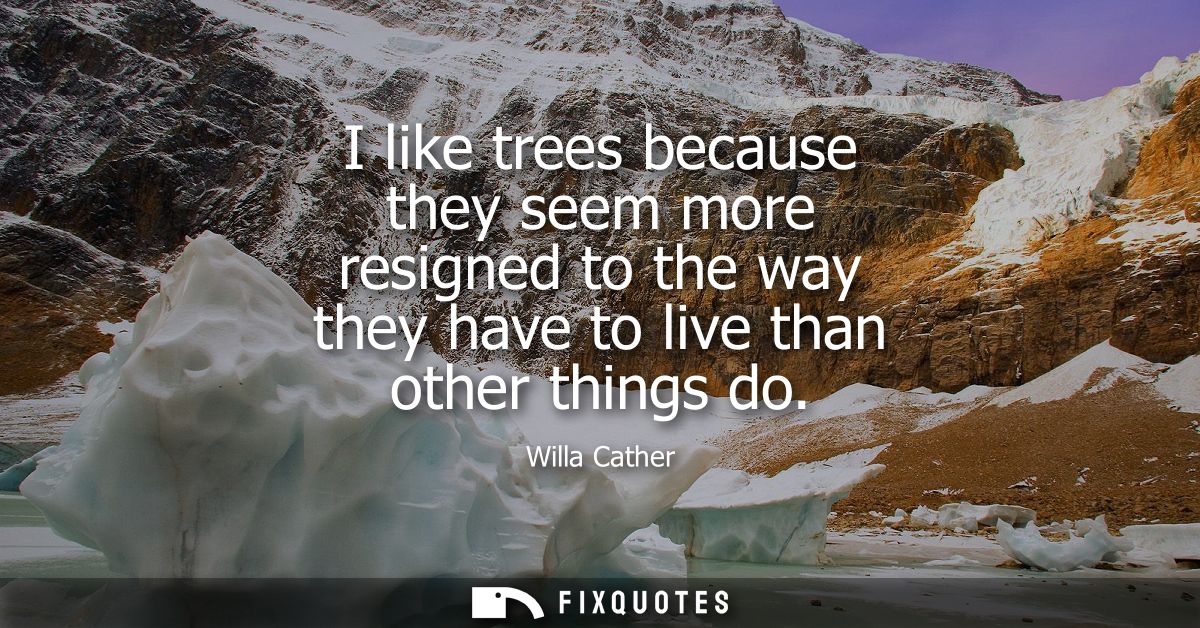 I like trees because they seem more resigned to the way they have to live than other things do - Willa Cather