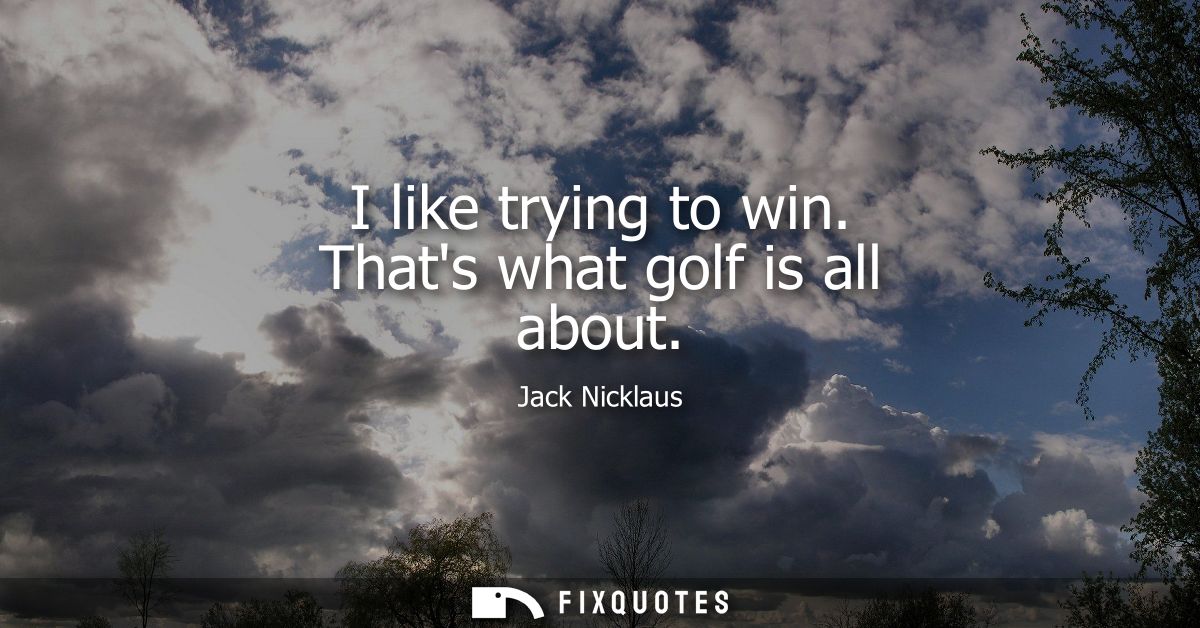 I like trying to win. Thats what golf is all about - Jack Nicklaus