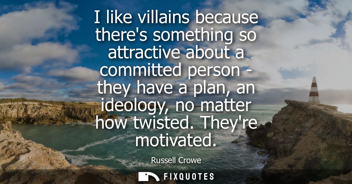 I like villains because theres something so attractive about a committed person - they have a plan, an ideology, no matt