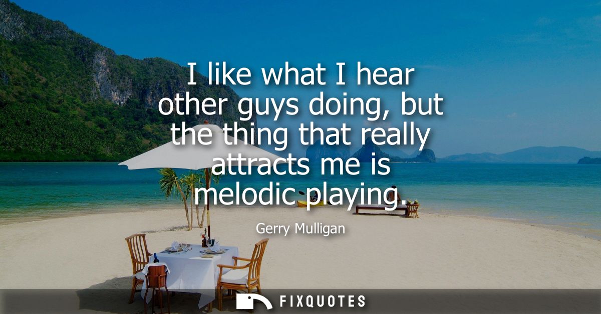 I like what I hear other guys doing, but the thing that really attracts me is melodic playing