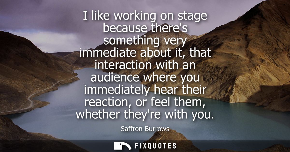 I like working on stage because theres something very immediate about it, that interaction with an audience where you im