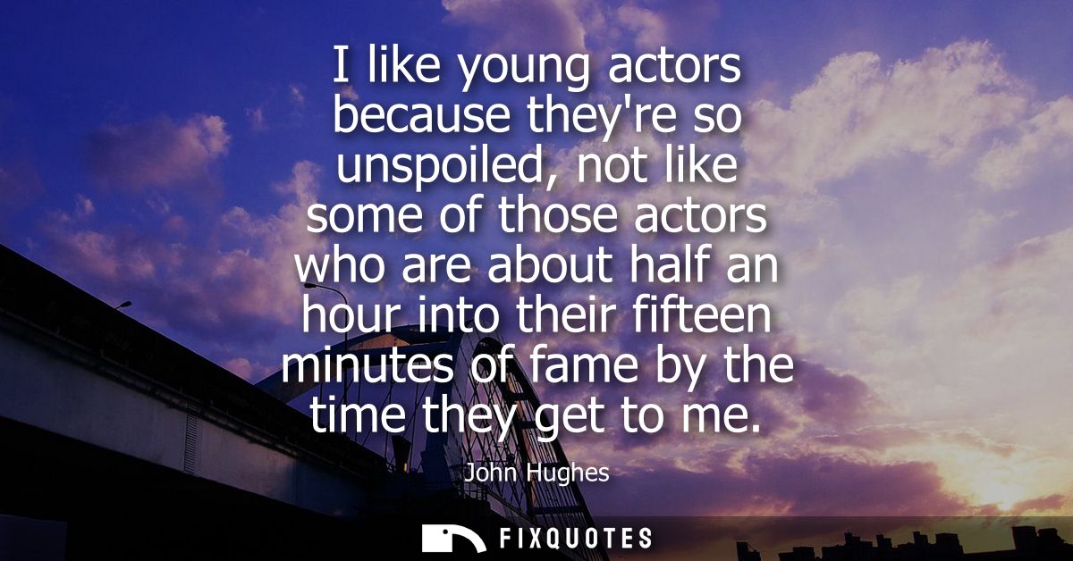 I like young actors because theyre so unspoiled, not like some of those actors who are about half an hour into their fif